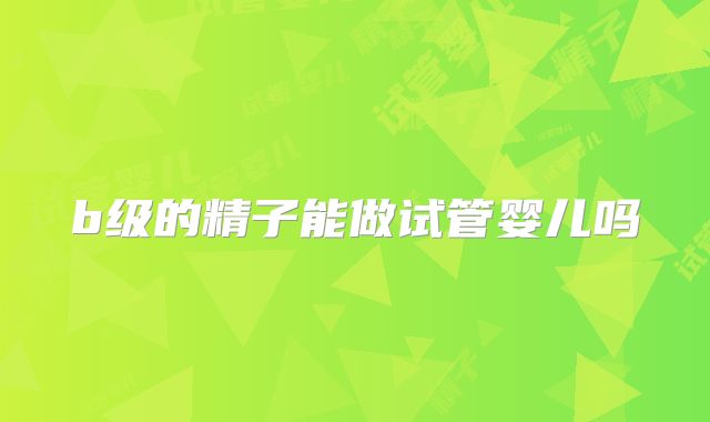 b级的精子能做试管婴儿吗