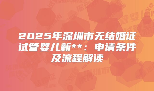 2025年深圳市无结婚证试管婴儿新**：申请条件及流程解读
