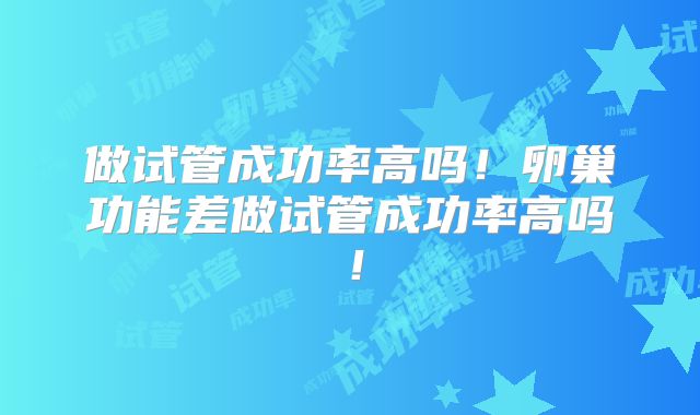做试管成功率高吗！卵巢功能差做试管成功率高吗！