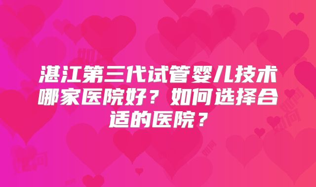 湛江第三代试管婴儿技术哪家医院好?如何选择合适的医院?