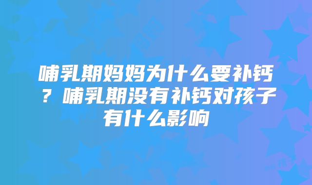 哺乳期妈妈为什么要补钙?哺乳期没有补钙对孩子有什么影响