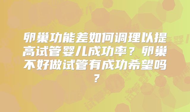 卵巢功能差如何调理以提高试管婴儿成功率?卵巢不好做试管有成功希望吗?