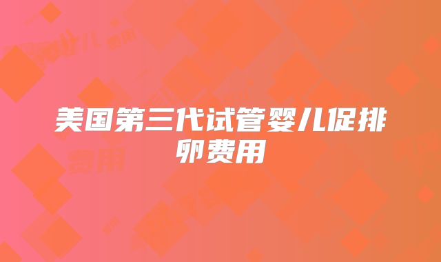 美国第三代试管婴儿促排卵费用