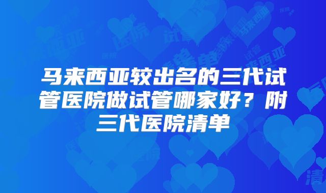 马来西亚较出名的三代试管医院做试管哪家好？附三代医院清单