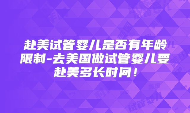 赴美试管婴儿是否有年龄限制-去美国做试管婴儿要赴美多长时间！
