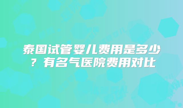 泰国试管婴儿费用是多少？有名气医院费用对比