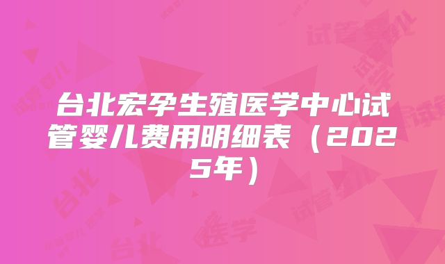 台北宏孕生殖医学中心试管婴儿费用明细表（2025年）