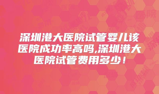 深圳港大医院试管婴儿该医院成功率高吗,深圳港大医院试管费用多少!