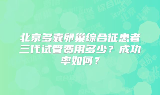 北京多囊卵巢综合征患者三代试管费用多少？成功率如何？