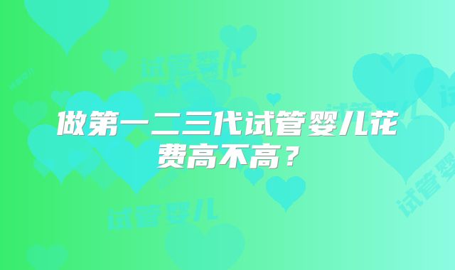 做第一二三代试管婴儿花费高不高?