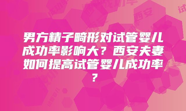男方精子畸形对试管婴儿成功率影响大？西安夫妻如何提高试管婴儿成功率？
