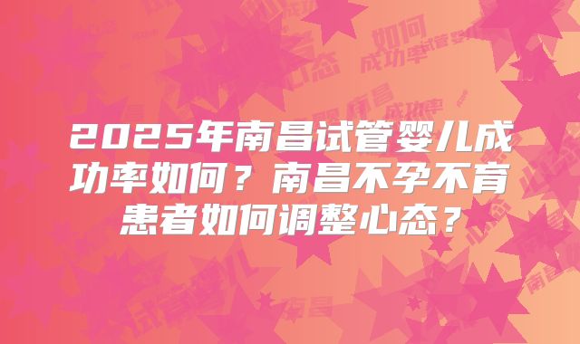 2025年南昌试管婴儿成功率如何？南昌不孕不育患者如何调整心态？