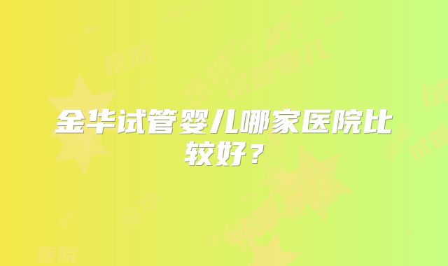 金华试管婴儿哪家医院比较好?