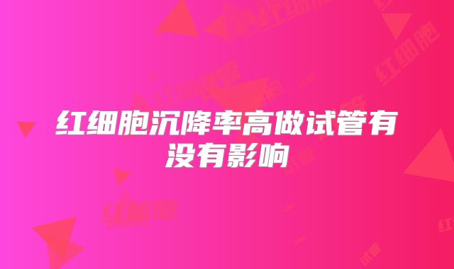红细胞沉降率高做试管有没有影响