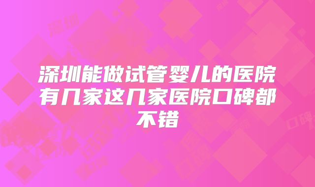 深圳能做试管婴儿的医院有几家这几家医院口碑都不错