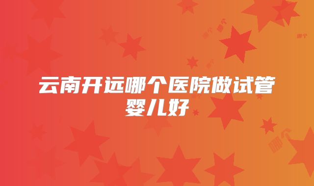 云南开远哪个医院做试管婴儿好