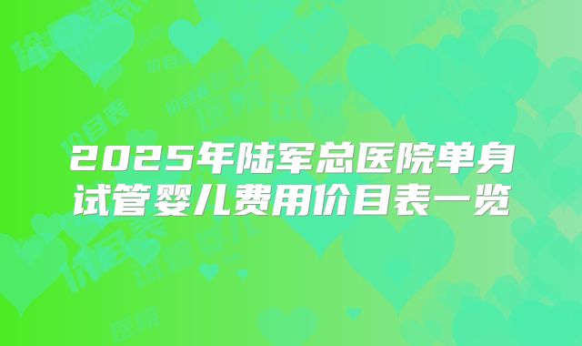 2025年陆军总医院单身试管婴儿费用价目表一览