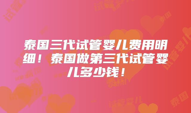 泰国三代试管婴儿费用明细！泰国做第三代试管婴儿多少钱！