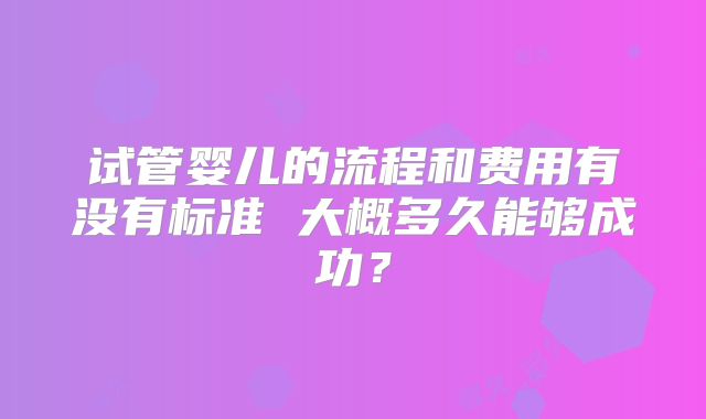 试管婴儿的流程和费用有没有标准 大概多久能够成功？