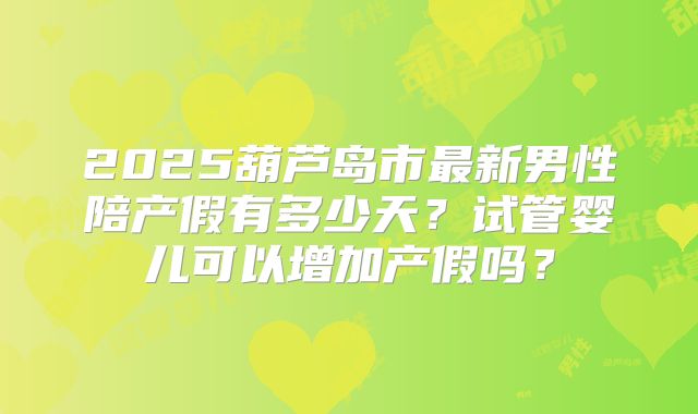 2025葫芦岛市最新男性陪产假有多少天？试管婴儿可以增加产假吗？