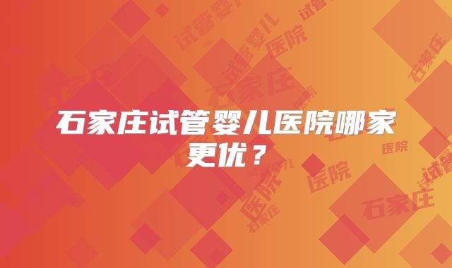 石家庄试管婴儿医院哪家更优?