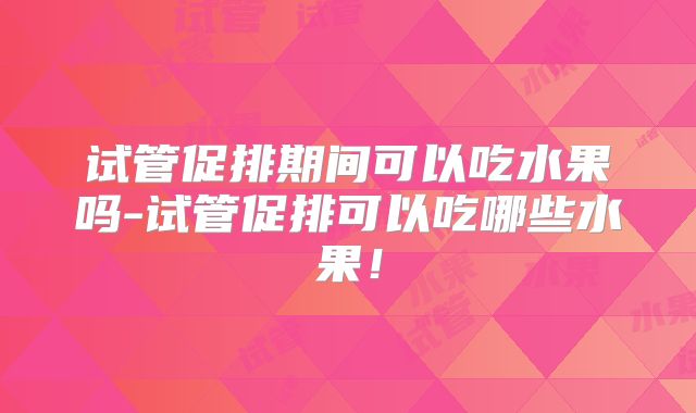 试管促排期间可以吃水果吗-试管促排可以吃哪些水果!