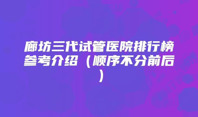 廊坊三代试管医院排行榜参考介绍(顺序不分前后)