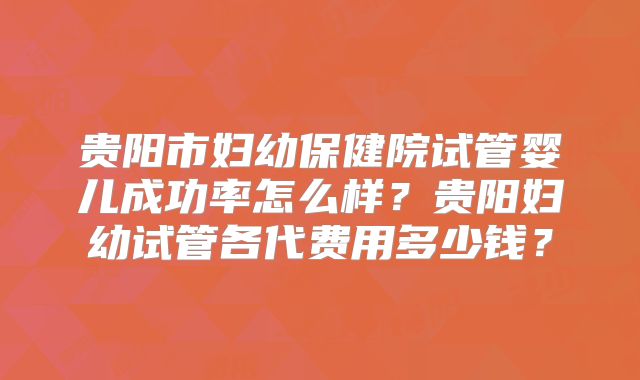 贵阳市妇幼保健院试管婴儿成功率怎么样?贵阳妇幼试管各代费用多少钱?