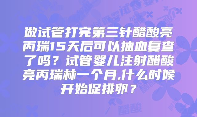 做试管打完第三针醋酸亮丙瑞15天后可以抽血复查了吗?试管婴儿注射醋酸亮丙瑞林一个月,什么时候开始促排卵?