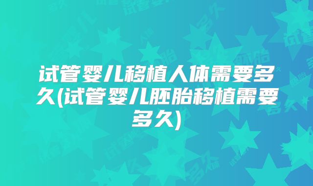 试管婴儿移植人体需要多久(试管婴儿胚胎移植需要多久)