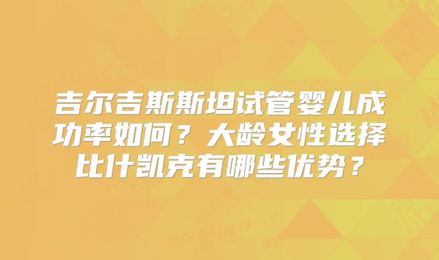 吉尔吉斯斯坦试管婴儿成功率如何?大龄女性选择比什凯克有哪些优势?