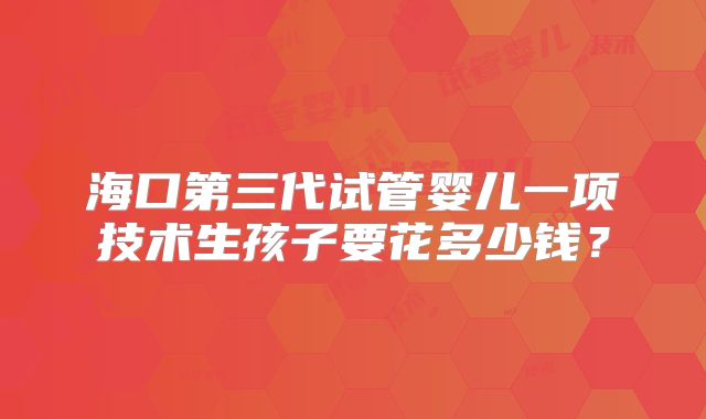 海口第三代试管婴儿一项技术生孩子要花多少钱？