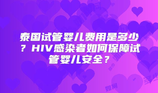 泰国试管婴儿费用是多少?HIV感染者如何保障试管婴儿安全?