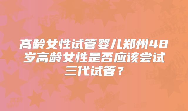 高龄女性试管婴儿郑州48岁高龄女性是否应该尝试三代试管?