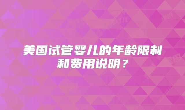 美国试管婴儿的年龄限制和费用说明?