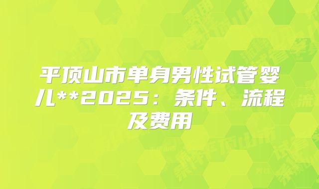 平顶山市单身男性试管婴儿**2025：条件、流程及费用
