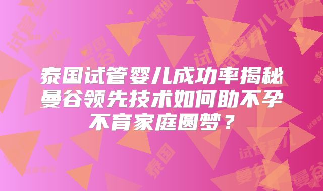 泰国试管婴儿成功率揭秘曼谷领先技术如何助不孕不育家庭圆梦?