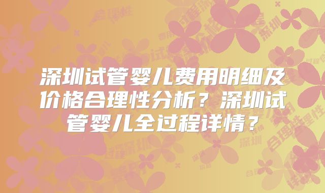 深圳试管婴儿费用明细及价格合理性分析?深圳试管婴儿全过程详情?