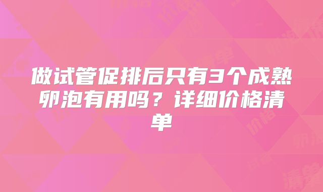 做试管促排后只有3个成熟卵泡有用吗?详细价格清单