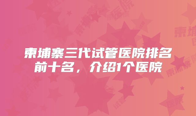 柬埔寨三代试管医院排名前十名,介绍1个医院