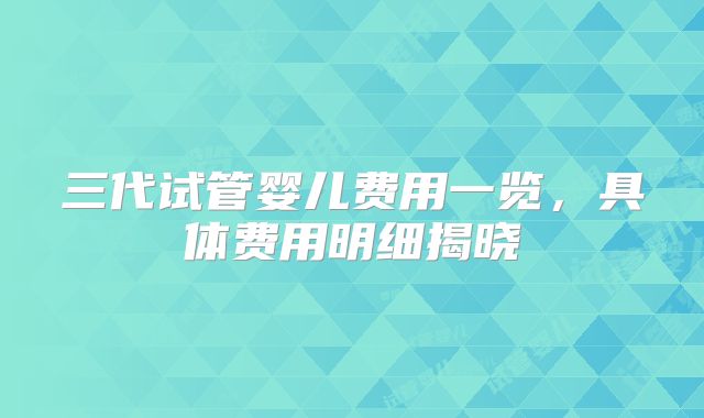 三代试管婴儿费用一览，具体费用明细揭晓