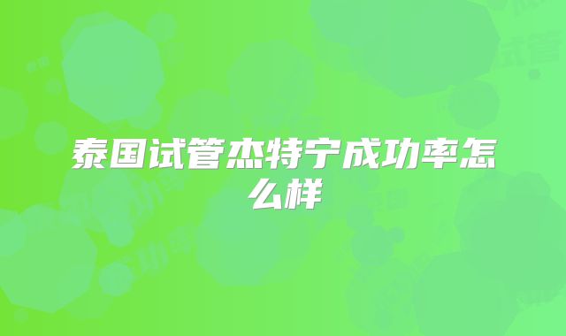泰国试管杰特宁成功率怎么样