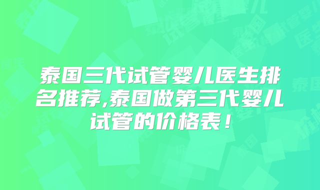 泰国三代试管婴儿医生排名推荐,泰国做第三代婴儿试管的价格表!