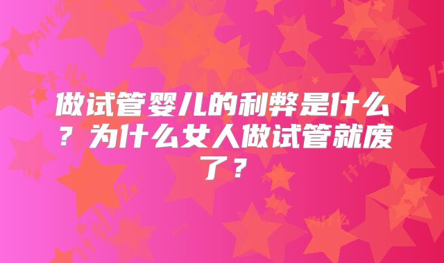 做试管婴儿的利弊是什么？为什么女人做试管就废了？