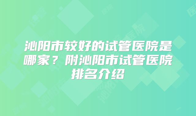 沁阳市较好的试管医院是哪家？附沁阳市试管医院排名介绍