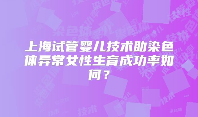 上海试管婴儿技术助染色体异常女性生育成功率如何？