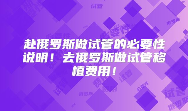 赴俄罗斯做试管的必要性说明！去俄罗斯做试管移植费用！