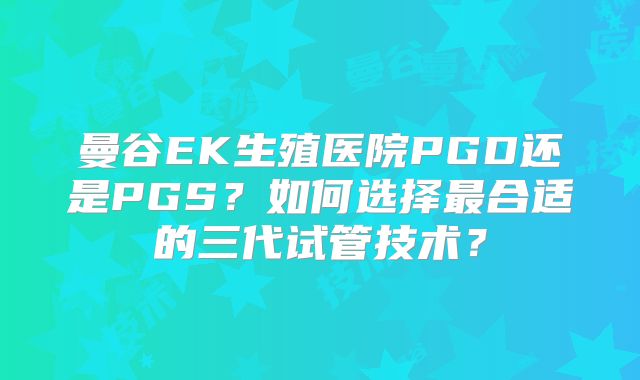 曼谷EK生殖医院PGD还是PGS？如何选择最合适的三代试管技术？