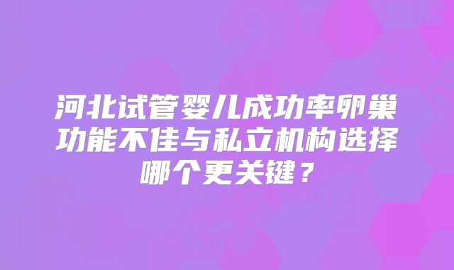 河北试管婴儿成功率卵巢功能不佳与私立机构选择哪个更关键？