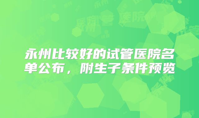 永州比较好的试管医院名单公布，附生子条件预览